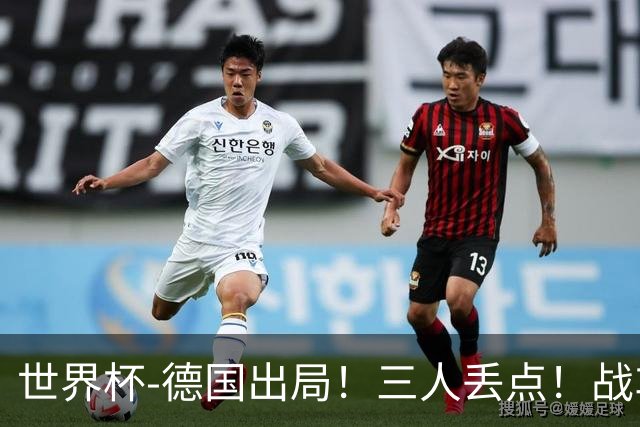 世界杯-德国出局！三人丢点！战车点球战总分4-5巴拉圭止步32强
