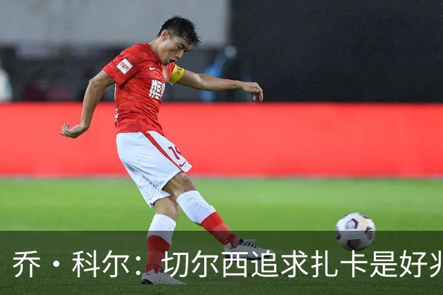 乔·科尔：切尔西追求扎卡是好兆头 库库鼓动恩佐转会我无法接受
