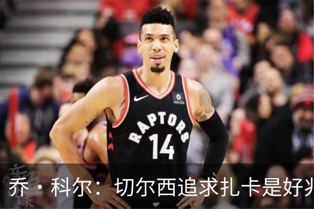 乔·科尔：切尔西追求扎卡是好兆头 库库鼓动恩佐转会我无法接受