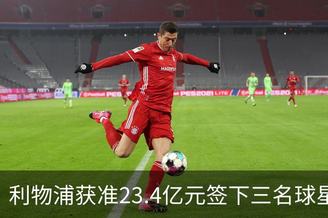 利物浦获准23.4亿元签下三名球星，球员已准备夏季转会