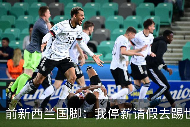 前新西兰国脚：我停薪请假去踢世界杯，同事看新闻才知道我是国脚