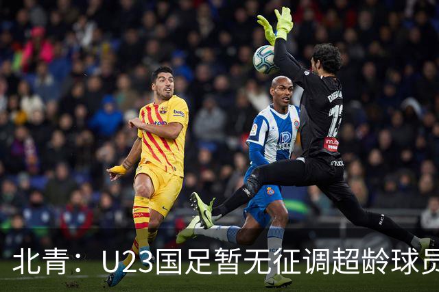 北青：U23国足暂无征调超龄球员计划，不排除以全适龄参加亚运会