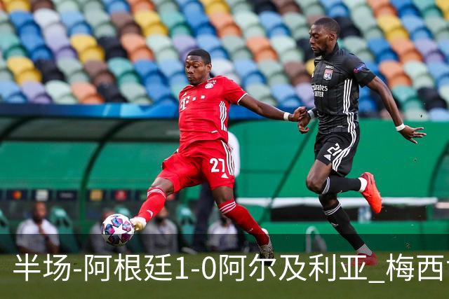 半场-阿根廷1-0阿尔及利亚 梅西世界波破门+首发创历史德保罗助攻