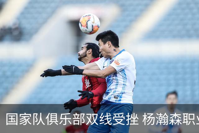 国家队俱乐部双线受挫 杨瀚森职业生涯进入至暗时刻？