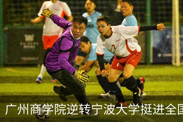 广州商学院逆转宁波大学挺进全国赛4强 曹梓烽33+8 周乾14+13