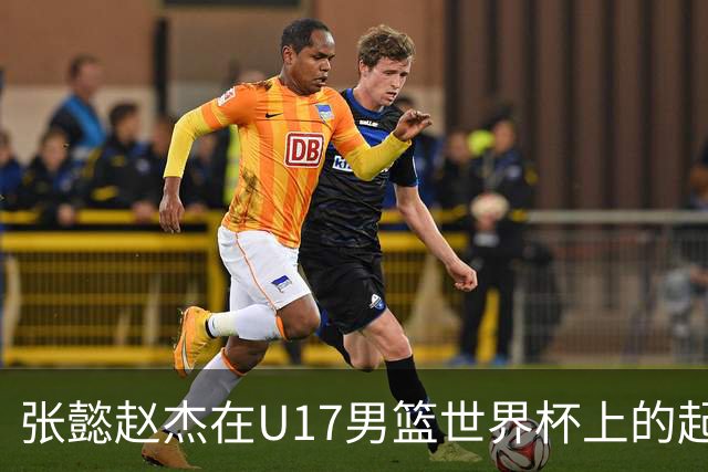 张懿赵杰在U17男篮世界杯上的起伏表现与未来发展方向
