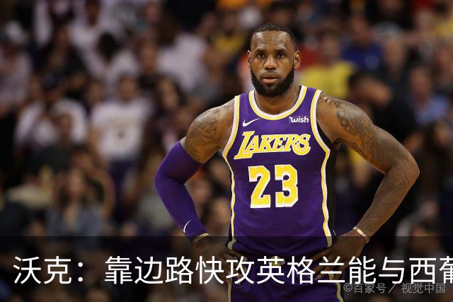 沃克：靠边路快攻英格兰能与西葡巴阿一战，但球员必须再提升状态