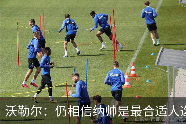 沃勒尔：仍相信纳帅是最合适人选 德国很难接受近3届世界杯表现