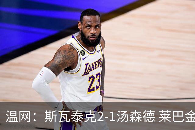 温网：斯瓦泰克2-1汤森德 莱巴金娜阿尼西莫娃进次轮