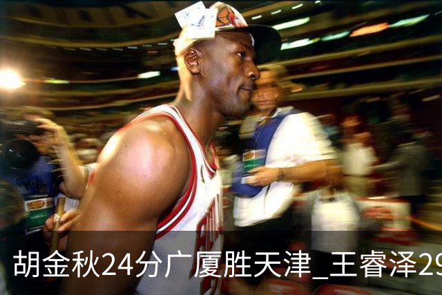 胡金秋24分广厦胜天津 王睿泽29+9青岛胜同曦