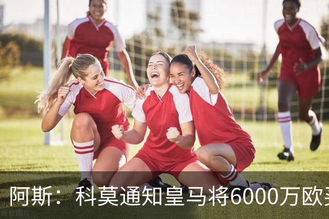 阿斯：科莫通知皇马将6000万欧买断帕斯，皇马相信他一年后会回来