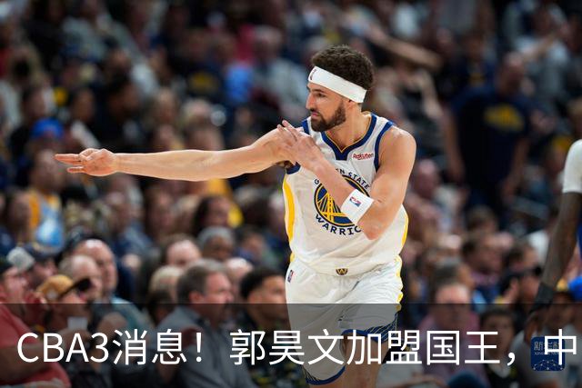 CBA3消息！郭昊文加盟国王，中国男篮抵达沈阳，杜锋观战粤BA！