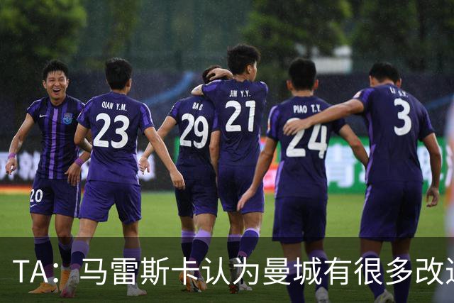 TA：马雷斯卡认为曼城有很多改进的地方 多名球员今夏可能离队